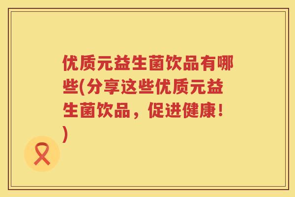 优质元益生菌饮品有哪些(分享这些优质元益生菌饮品，促进健康！)