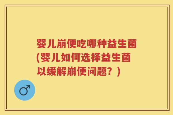 婴儿崩便吃哪种益生菌(婴儿如何选择益生菌以缓解崩便问题?) 婴儿崩便吃哪种益生菌(婴儿如何选择益生菌以缓解崩便问题?)