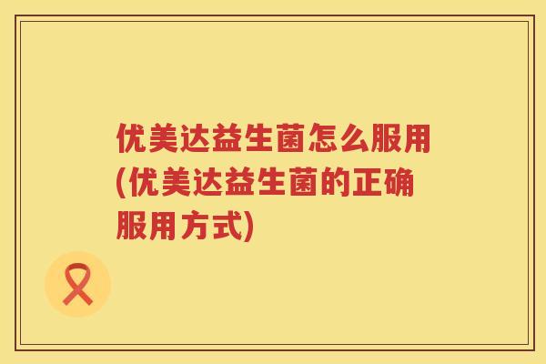 优美达益生菌怎么服用(优美达益生菌的正确服用方式) 优美达益生菌怎么服用(优美达益生菌的正确服用方式)