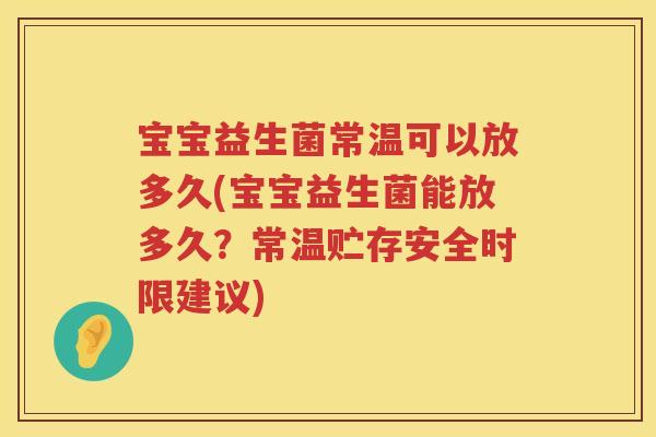 宝宝益生菌常温可以放多久(宝宝益生菌能放多久？常温贮存安全时限建议)