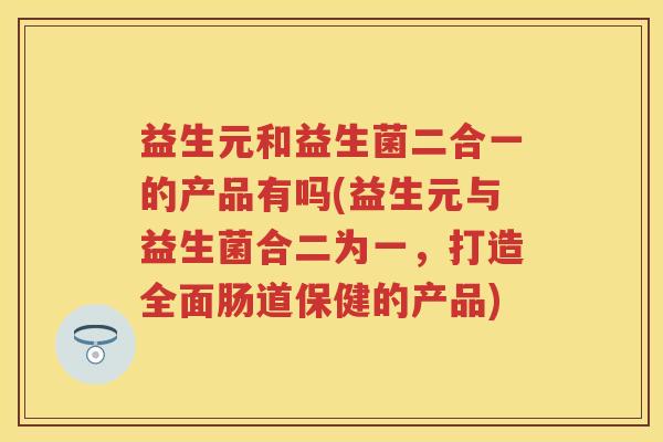 益生元和益生菌二合一的产品有吗(益生元与益生菌合二为一,打造全面肠道保健的产品) 益生元和益生菌二合一的产品有吗(益生元与益生菌合二为一,打造全面肠道保健的产品)