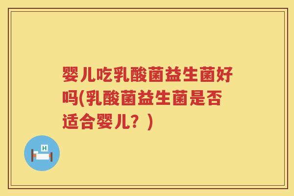 婴儿吃乳酸菌益生菌好吗(乳酸菌益生菌是否适合婴儿？)