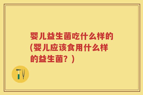 婴儿益生菌吃什么样的(婴儿应该食用什么样的益生菌?) 婴儿益生菌吃什么样的(婴儿应该食用什么样的益生菌?)