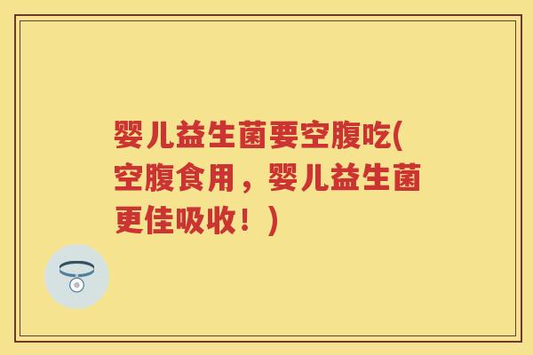 婴儿益生菌要空腹吃(空腹食用,婴儿益生菌更佳吸收!) 婴儿益生菌要空腹吃(空腹食用,婴儿益生菌更佳吸收!)