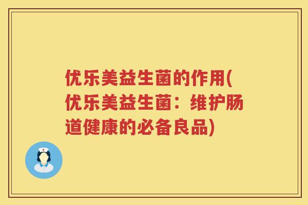 优乐美益生菌的作用(优乐美益生菌:维护肠道健康的必备良品) 优乐美益生菌的作用(优乐美益生菌:维护肠道健康的必备良品)