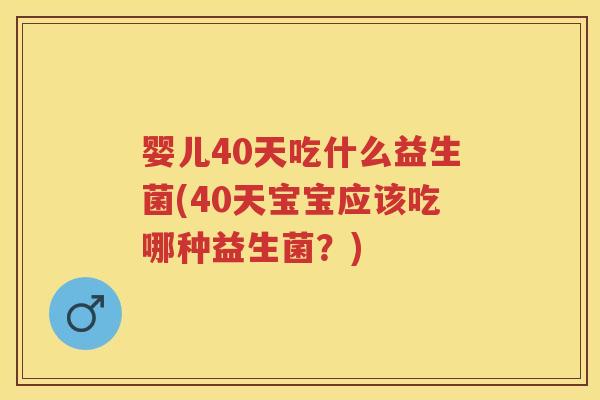 婴儿40天吃什么益生菌(40天宝宝应该吃哪种益生菌?) 婴儿40天吃什么益生菌(40天宝宝应该吃哪种益生菌?)