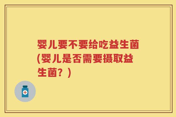 婴儿要不要给吃益生菌(婴儿是否需要摄取益生菌？)