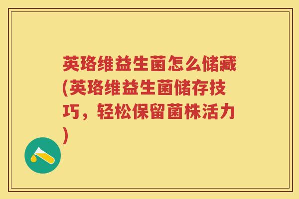 英珞维益生菌怎么储藏(英珞维益生菌储存技巧,轻松保留菌株活力) 英珞维益生菌怎么储藏(英珞维益生菌储存技巧,轻松保留菌株活力)