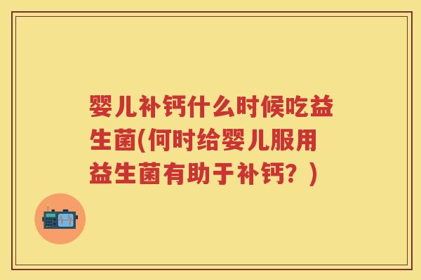 婴儿补钙什么时候吃益生菌(何时给婴儿服用益生菌有助于补钙?) 婴儿补钙什么时候吃益生菌(何时给婴儿服用益生菌有助于补钙?)