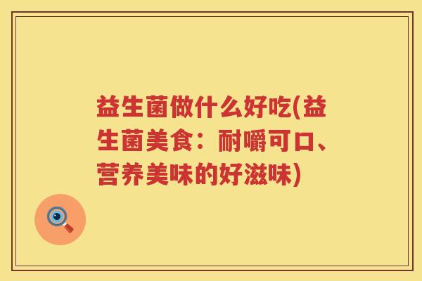 益生菌做什么好吃(益生菌美食:耐嚼可口、营养美味的好滋味) 益生菌做什么好吃(益生菌美食:耐嚼可口、营养美味的好滋味)