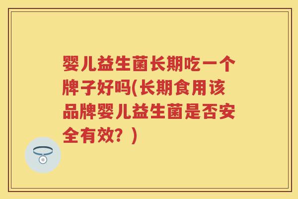 婴儿益生菌长期吃一个牌子好吗(长期食用该品牌婴儿益生菌是否安全有效?) 婴儿益生菌长期吃一个牌子好吗(长期食用该品牌婴儿益生菌是否安全有效?)