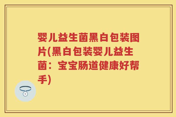 婴儿益生菌黑白包装图片(黑白包装婴儿益生菌:宝宝肠道健康好帮手) 婴儿益生菌黑白包装图片(黑白包装婴儿益生菌:宝宝肠道健康好帮手)