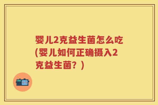 婴儿2克益生菌怎么吃(婴儿如何正确摄入2克益生菌?) 婴儿2克益生菌怎么吃(婴儿如何正确摄入2克益生菌?)