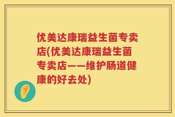 优美达康瑞益生菌专卖店(优美达康瑞益生菌专卖店——维护肠道健康的好去处) 优美达康瑞益生菌专卖店(优美达康瑞益生菌专卖店——维护肠道健康的好去处)