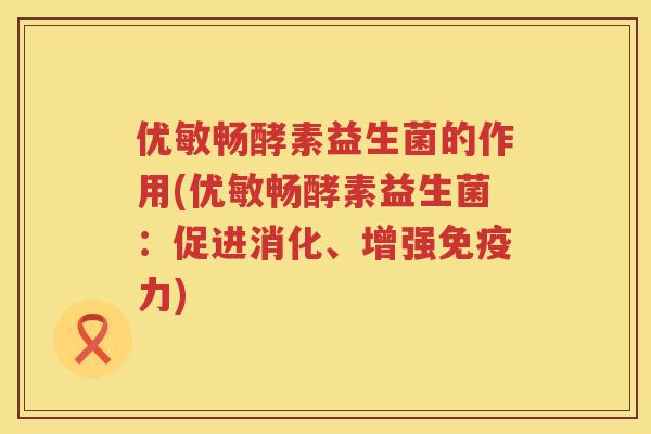 优敏畅酵素益生菌的作用(优敏畅酵素益生菌:促进消化、增强力) 优敏畅酵素益生菌的作用(优敏畅酵素益生菌:促进消化、增强力)