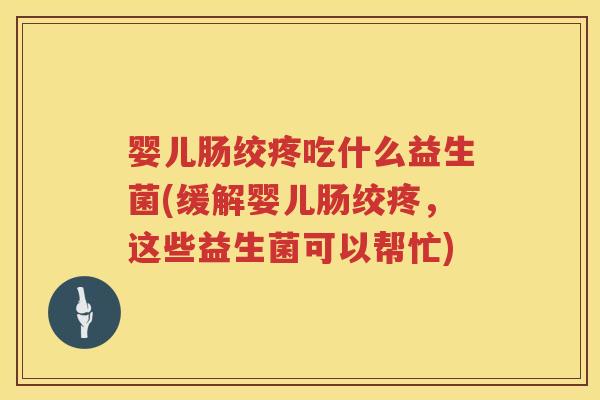 婴儿肠绞疼吃什么益生菌(缓解婴儿肠绞疼,这些益生菌可以帮忙) 婴儿肠绞疼吃什么益生菌(缓解婴儿肠绞疼,这些益生菌可以帮忙)