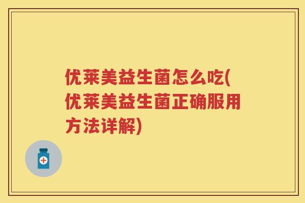 优莱美益生菌怎么吃(优莱美益生菌正确服用方法详解) 优莱美益生菌怎么吃(优莱美益生菌正确服用方法详解)