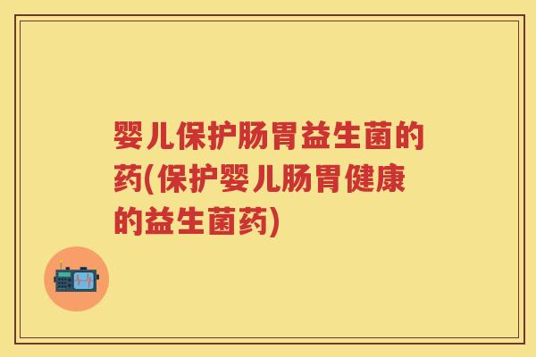 婴儿保护肠胃益生菌的药(保护婴儿肠胃健康的益生菌药) 婴儿保护肠胃益生菌的药(保护婴儿肠胃健康的益生菌药)