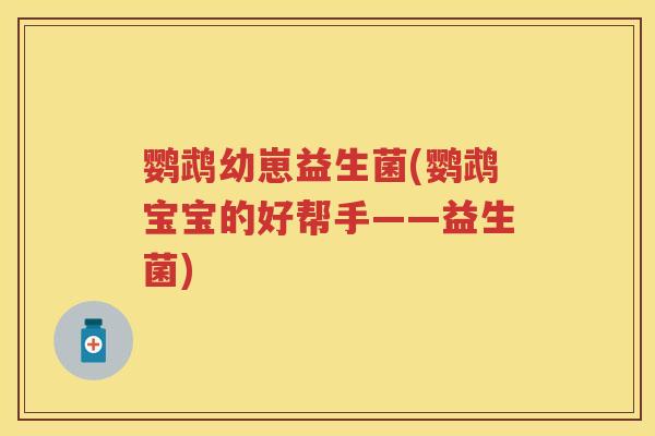 鹦鹉幼崽益生菌(鹦鹉宝宝的好帮手——益生菌) 鹦鹉幼崽益生菌(鹦鹉宝宝的好帮手——益生菌)