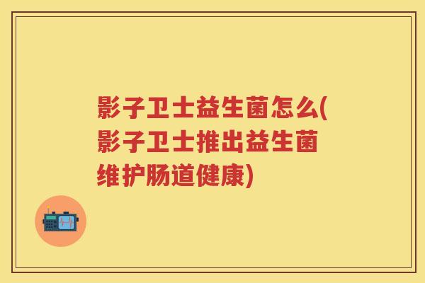 影子卫士益生菌怎么(影子卫士推出益生菌 维护肠道健康) 影子卫士益生菌怎么(影子卫士推出益生菌 维护肠道健康)