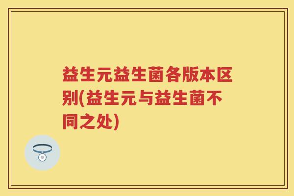 益生元益生菌各版本区别(益生元与益生菌不同之处)