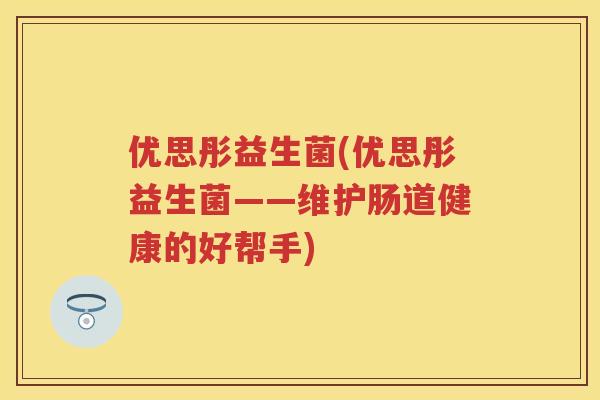 优思彤益生菌(优思彤益生菌——维护肠道健康的好帮手) 优思彤益生菌(优思彤益生菌——维护肠道健康的好帮手)