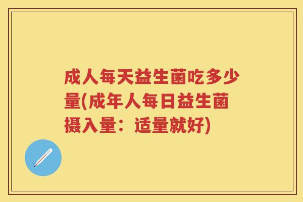 成人每天益生菌吃多少量(成年人每日益生菌摄入量:适量就好) 成人每天益生菌吃多少量(成年人每日益生菌摄入量:适量就好)