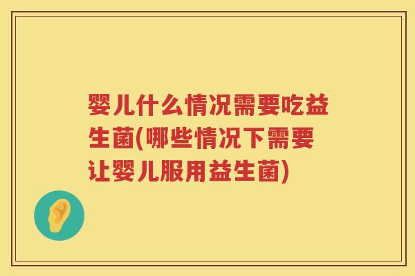 婴儿什么情况需要吃益生菌(哪些情况下需要让婴儿服用益生菌) 婴儿什么情况需要吃益生菌(哪些情况下需要让婴儿服用益生菌)