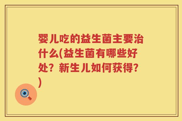 婴儿吃的益生菌主要什么(益生菌有哪些好处?新生儿如何获得?) 婴儿吃的益生菌主要什么(益生菌有哪些好处?新生儿如何获得?)