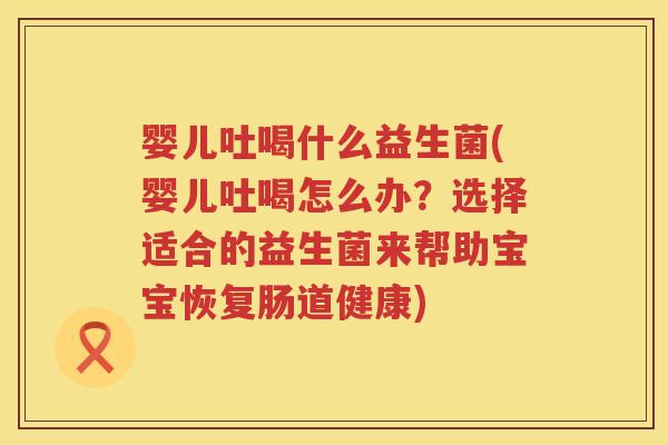 婴儿吐喝什么益生菌(婴儿吐喝怎么办？选择适合的益生菌来帮助宝宝恢复肠道健康)
