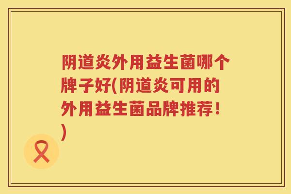 炎外用益生菌哪个牌子好(炎可用的外用益生菌品牌推荐!) 炎外用益生菌哪个牌子好(炎可用的外用益生菌品牌推荐!)