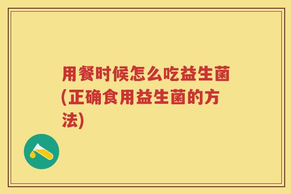 用餐时候怎么吃益生菌(正确食用益生菌的方法)