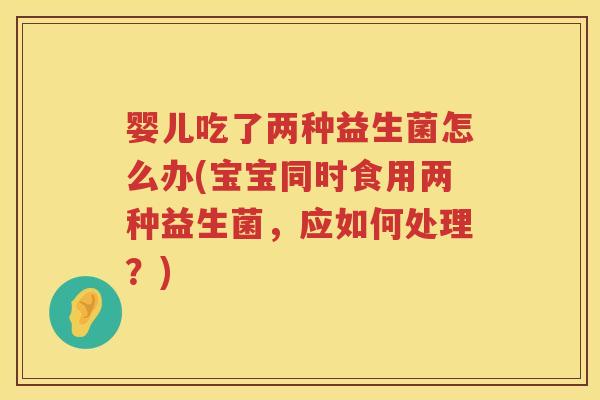 婴儿吃了两种益生菌怎么办(宝宝同时食用两种益生菌,应如何处理?) 婴儿吃了两种益生菌怎么办(宝宝同时食用两种益生菌,应如何处理?)