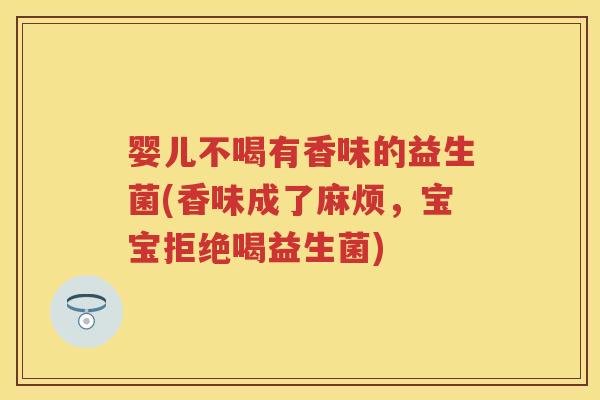 婴儿不喝有香味的益生菌(香味成了麻烦,宝宝拒绝喝益生菌) 婴儿不喝有香味的益生菌(香味成了麻烦,宝宝拒绝喝益生菌)