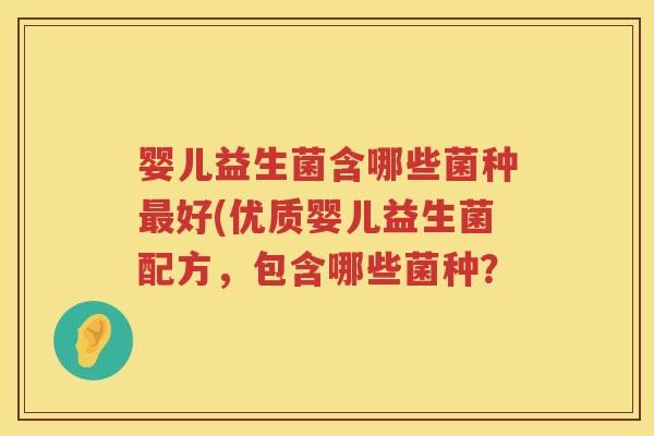 婴儿益生菌含哪些菌种好(优质婴儿益生菌配方,包含哪些菌种? 婴儿益生菌含哪些菌种好(优质婴儿益生菌配方,包含哪些菌种?
