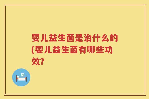婴儿益生菌是什么的(婴儿益生菌有哪些功效? 婴儿益生菌是什么的(婴儿益生菌有哪些功效?