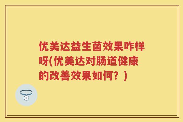 优美达益生菌效果咋样呀(优美达对肠道健康的改善效果如何?) 优美达益生菌效果咋样呀(优美达对肠道健康的改善效果如何?)