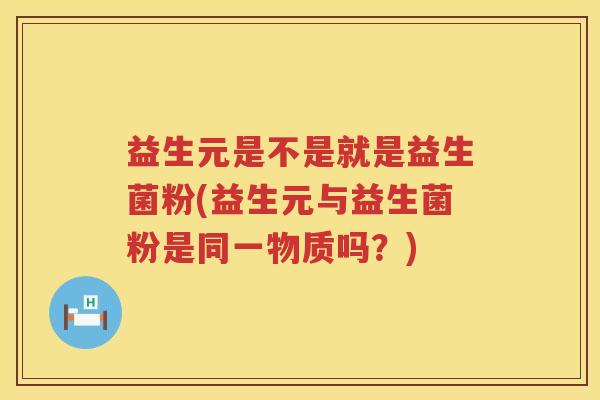 益生元是不是就是益生菌粉(益生元与益生菌粉是同一物质吗?) 益生元是不是就是益生菌粉(益生元与益生菌粉是同一物质吗?)