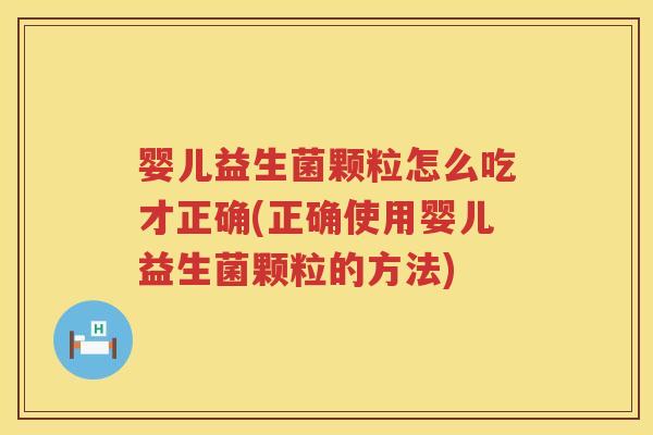 婴儿益生菌颗粒怎么吃才正确(正确使用婴儿益生菌颗粒的方法) 婴儿益生菌颗粒怎么吃才正确(正确使用婴儿益生菌颗粒的方法)