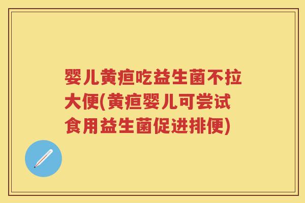 婴儿黄疸吃益生菌不拉大便(黄疸婴儿可尝试食用益生菌促进排便) 婴儿黄疸吃益生菌不拉大便(黄疸婴儿可尝试食用益生菌促进排便)