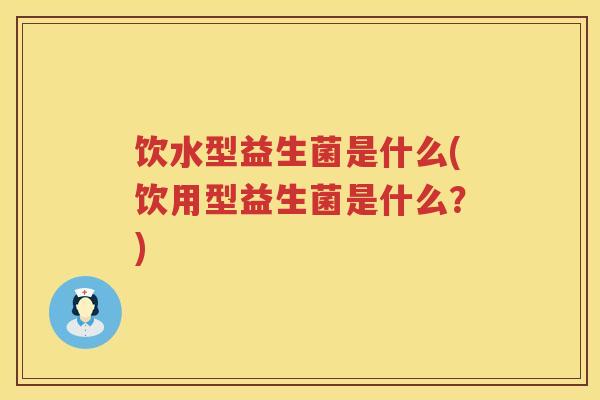 饮水型益生菌是什么(饮用型益生菌是什么?) 饮水型益生菌是什么(饮用型益生菌是什么?)