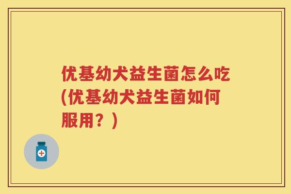 优基幼犬益生菌怎么吃(优基幼犬益生菌如何服用?) 优基幼犬益生菌怎么吃(优基幼犬益生菌如何服用?)