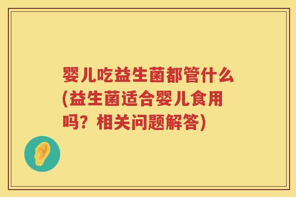 婴儿吃益生菌都管什么(益生菌适合婴儿食用吗？相关问题解答)
