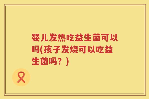 婴儿发热吃益生菌可以吗(孩子发烧可以吃益生菌吗?) 婴儿发热吃益生菌可以吗(孩子发烧可以吃益生菌吗?)