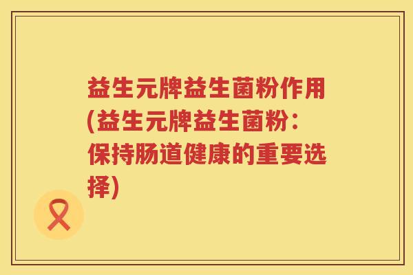 益生元牌益生菌粉作用(益生元牌益生菌粉:保持肠道健康的重要选择) 益生元牌益生菌粉作用(益生元牌益生菌粉:保持肠道健康的重要选择)