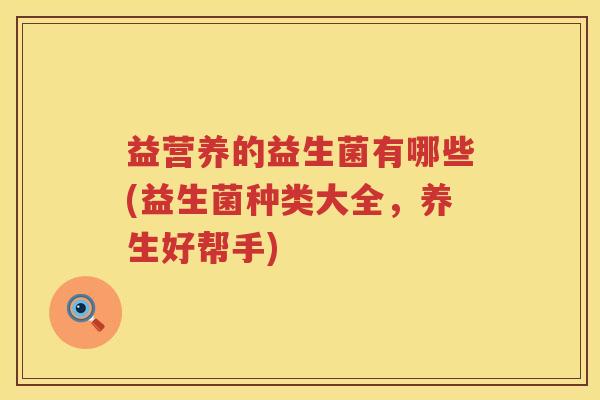 益营养的益生菌有哪些(益生菌种类大全，养生好帮手)