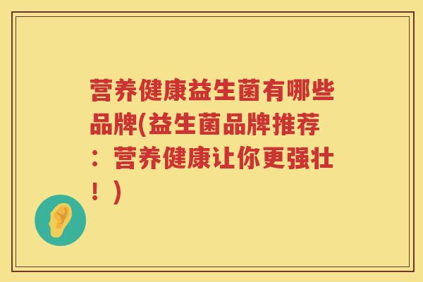 营养健康益生菌有哪些品牌(益生菌品牌推荐:营养健康让你更强壮!) 营养健康益生菌有哪些品牌(益生菌品牌推荐:营养健康让你更强壮!)