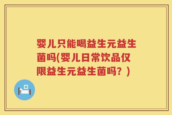 婴儿只能喝益生元益生菌吗(婴儿日常饮品仅限益生元益生菌吗？)