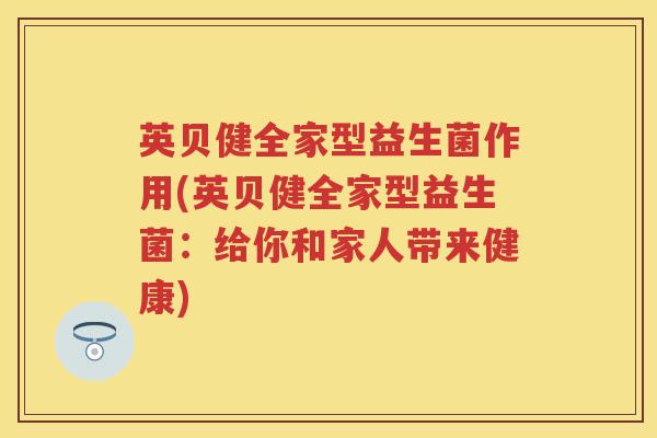 英贝健全家型益生菌作用(英贝健全家型益生菌：给你和家人带来健康)