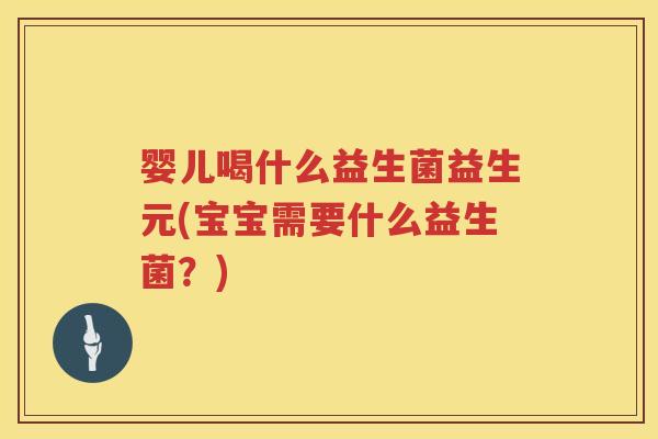 婴儿喝什么益生菌益生元(宝宝需要什么益生菌?) 婴儿喝什么益生菌益生元(宝宝需要什么益生菌?)